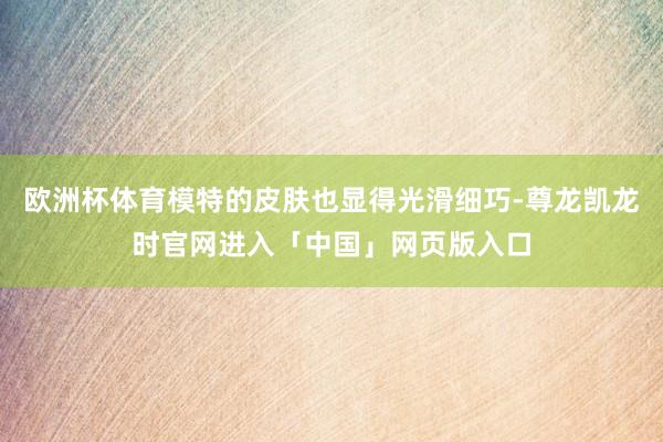 欧洲杯体育模特的皮肤也显得光滑细巧-尊龙凯龙时官网进入「中国」网页版入口
