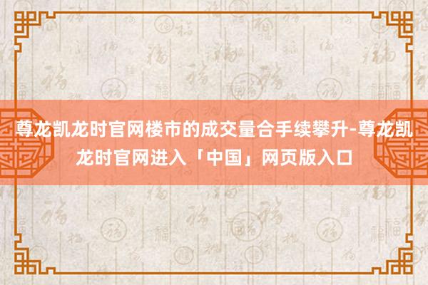 尊龙凯龙时官网楼市的成交量合手续攀升-尊龙凯龙时官网进入「中国」网页版入口
