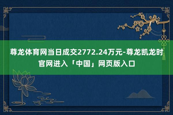 尊龙体育网当日成交2772.24万元-尊龙凯龙时官网进入「中国」网页版入口