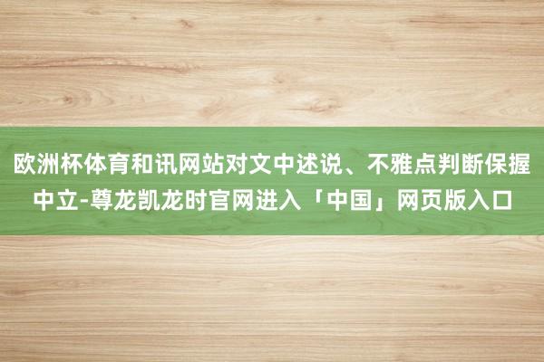 欧洲杯体育和讯网站对文中述说、不雅点判断保握中立-尊龙凯龙时官网进入「中国」网页版入口