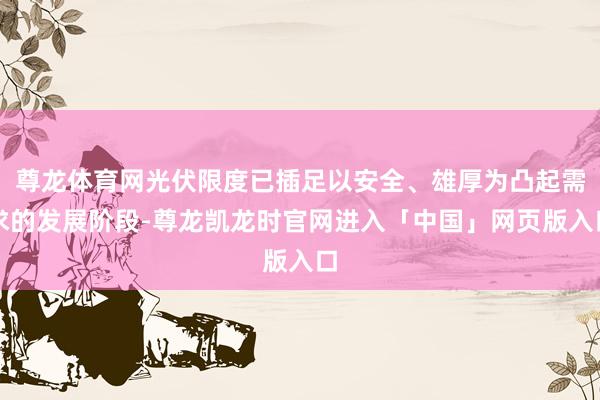 尊龙体育网光伏限度已插足以安全、雄厚为凸起需求的发展阶段-尊龙凯龙时官网进入「中国」网页版入口