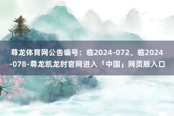 尊龙体育网公告编号：临2024-072、临2024-078-尊龙凯龙时官网进入「中国」网页版入口