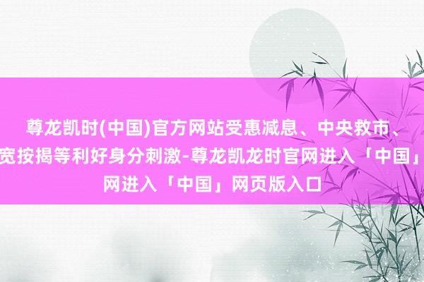 尊龙凯时(中国)官方网站受惠减息、中央救市、施政讲演放宽按揭等利好身分刺激-尊龙凯龙时官网进入「中国」网页版入口