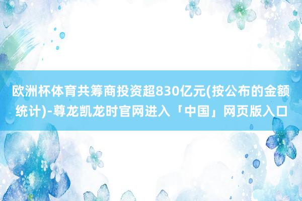 欧洲杯体育共筹商投资超830亿元(按公布的金额统计)-尊龙凯龙时官网进入「中国」网页版入口