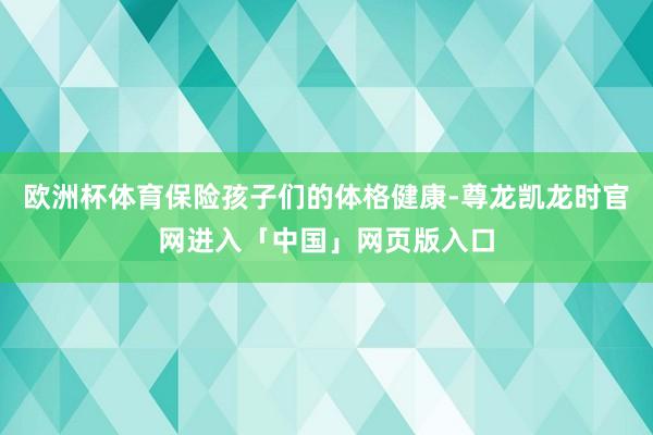 欧洲杯体育保险孩子们的体格健康-尊龙凯龙时官网进入「中国」网页版入口