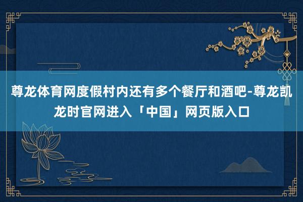 尊龙体育网度假村内还有多个餐厅和酒吧-尊龙凯龙时官网进入「中国」网页版入口
