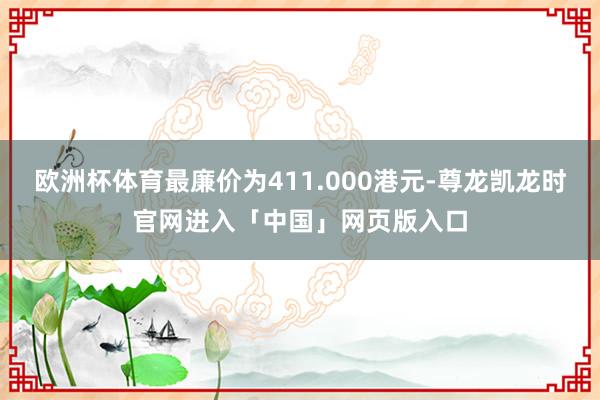 欧洲杯体育最廉价为411.000港元-尊龙凯龙时官网进入「中国」网页版入口