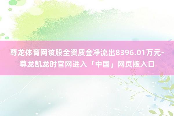 尊龙体育网该股全资质金净流出8396.01万元-尊龙凯龙时官网进入「中国」网页版入口