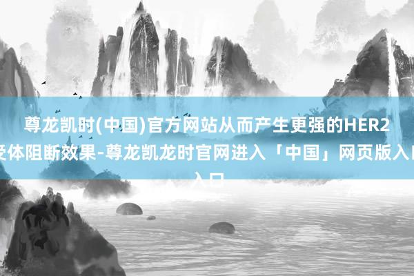 尊龙凯时(中国)官方网站从而产生更强的HER2受体阻断效果-尊龙凯龙时官网进入「中国」网页版入口