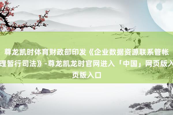 尊龙凯时体育财政部印发《企业数据资源联系管帐处理暂行司法》-尊龙凯龙时官网进入「中国」网页版入口