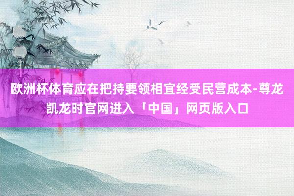 欧洲杯体育应在把持要领相宜经受民营成本-尊龙凯龙时官网进入「中国」网页版入口