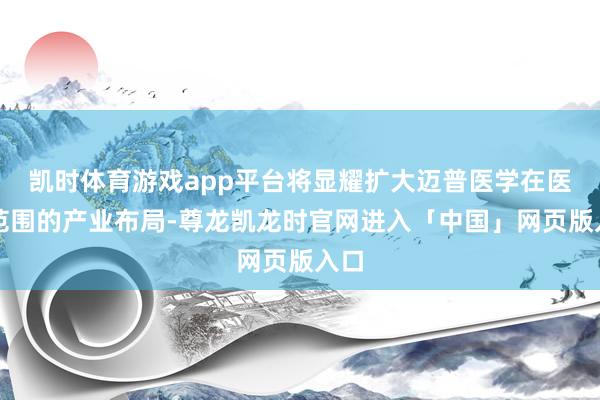 凯时体育游戏app平台将显耀扩大迈普医学在医疗范围的产业布局-尊龙凯龙时官网进入「中国」网页版入口