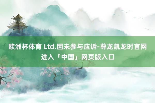 欧洲杯体育 Ltd.因未参与应诉-尊龙凯龙时官网进入「中国」网页版入口