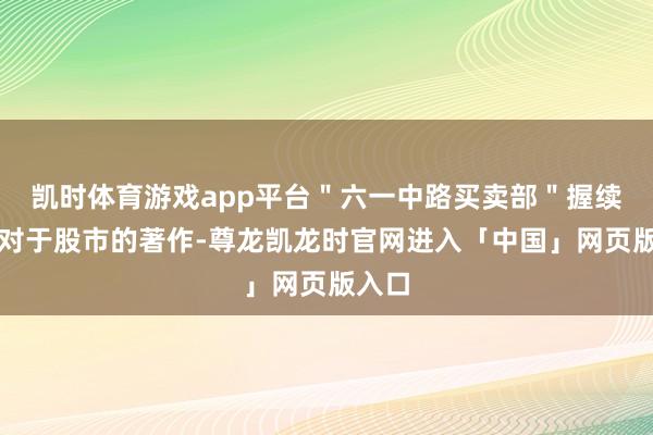 凯时体育游戏app平台＂六一中路买卖部＂握续发布对于股市的著作-尊龙凯龙时官网进入「中国」网页版入口