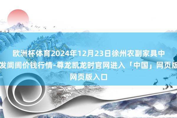 欧洲杯体育2024年12月23日徐州农副家具中心批发阛阓价钱行情-尊龙凯龙时官网进入「中国」网页版入口