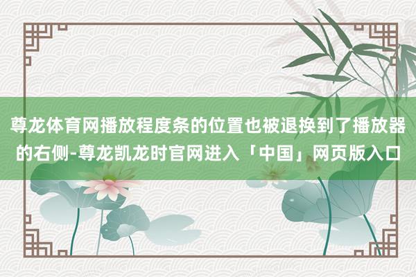 尊龙体育网播放程度条的位置也被退换到了播放器的右侧-尊龙凯龙时官网进入「中国」网页版入口
