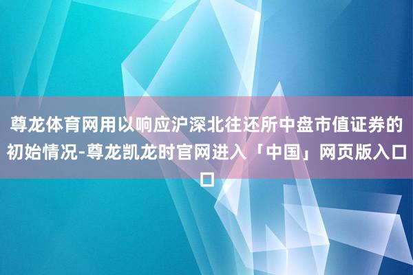 尊龙体育网用以响应沪深北往还所中盘市值证券的初始情况-尊龙凯龙时官网进入「中国」网页版入口