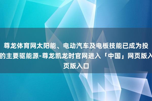尊龙体育网太阳能、电动汽车及电板技能已成为投资的主要驱能源-尊龙凯龙时官网进入「中国」网页版入口