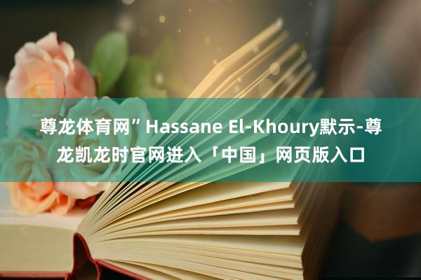 尊龙体育网”Hassane El-Khoury默示-尊龙凯龙时官网进入「中国」网页版入口