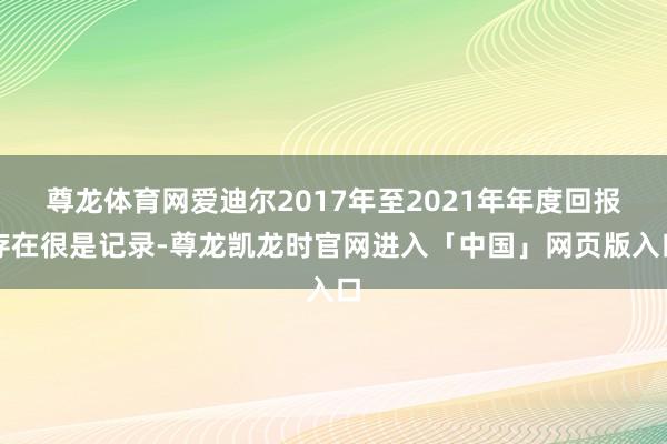 尊龙体育网爱迪尔2017年至2021年年度回报存在很是记录-尊龙凯龙时官网进入「中国」网页版入口