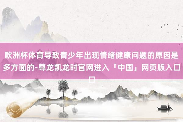 欧洲杯体育导致青少年出现情绪健康问题的原因是多方面的-尊龙凯龙时官网进入「中国」网页版入口