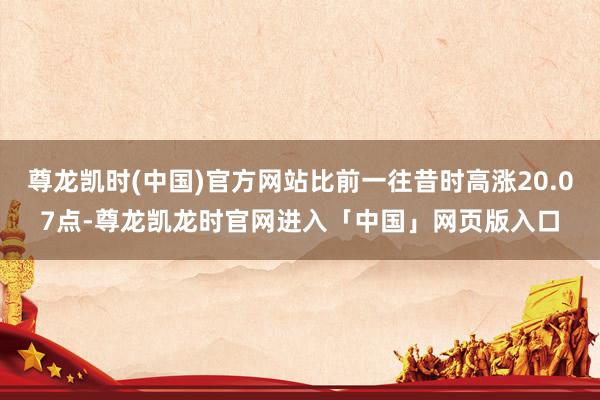 尊龙凯时(中国)官方网站比前一往昔时高涨20.07点-尊龙凯龙时官网进入「中国」网页版入口