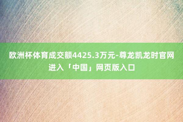 欧洲杯体育成交额4425.3万元-尊龙凯龙时官网进入「中国」网页版入口