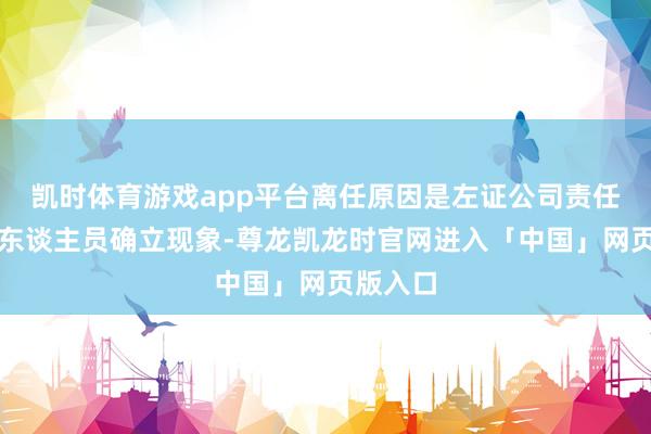 凯时体育游戏app平台离任原因是左证公司责任安排和东谈主员确立现象-尊龙凯龙时官网进入「中国」网页版入口