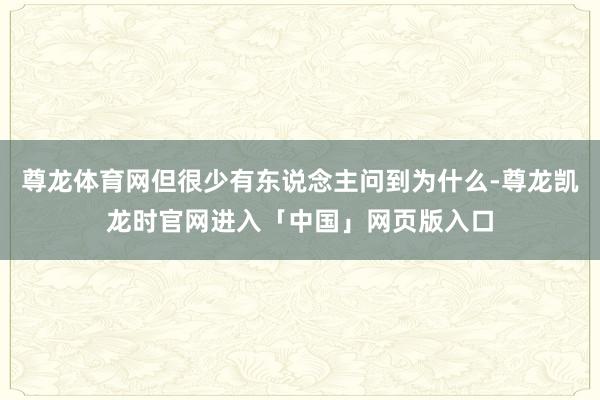尊龙体育网但很少有东说念主问到为什么-尊龙凯龙时官网进入「中国」网页版入口